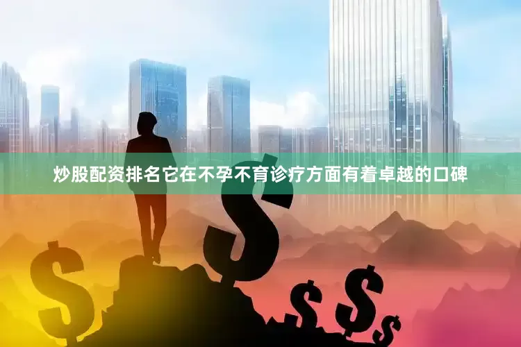 炒股配资排名它在不孕不育诊疗方面有着卓越的口碑