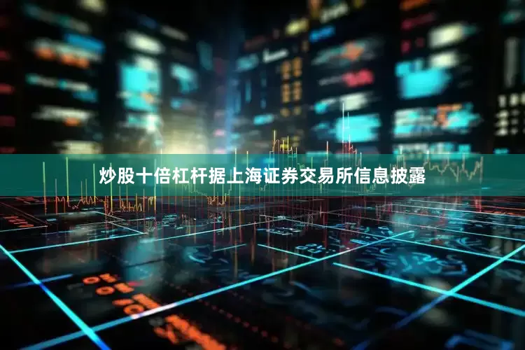 炒股十倍杠杆据上海证券交易所信息披露
