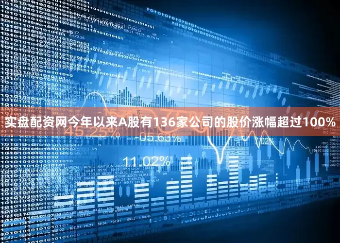 实盘配资网今年以来A股有136家公司的股价涨幅超过100%