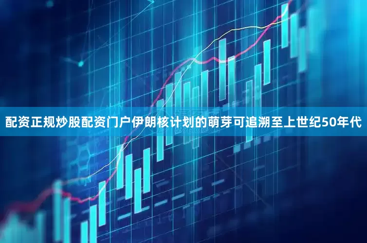 配资正规炒股配资门户伊朗核计划的萌芽可追溯至上世纪50年代
