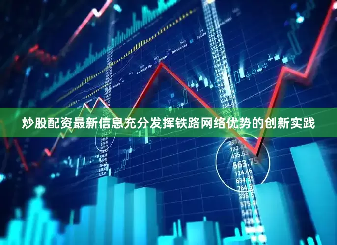 炒股配资最新信息充分发挥铁路网络优势的创新实践