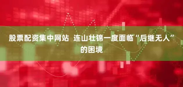股票配资集中网站  连山壮锦一度面临“后继无人”的困境