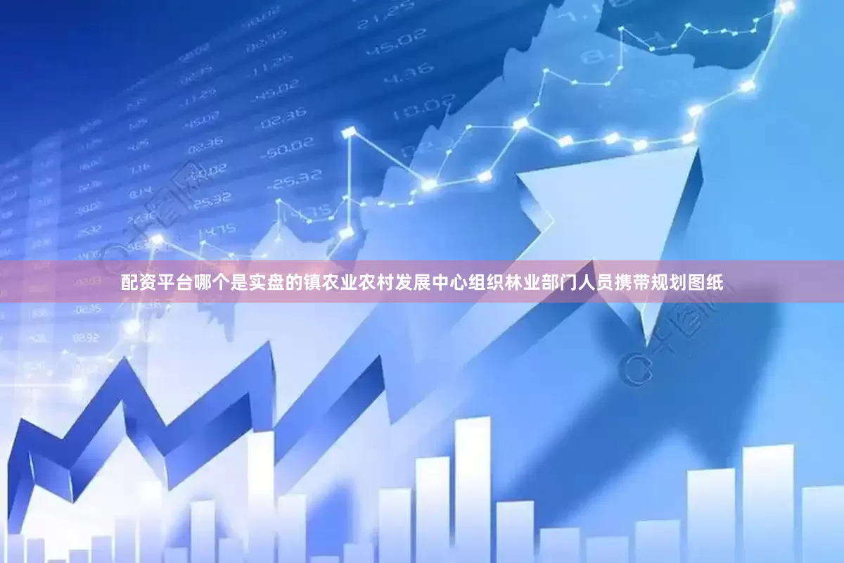 配资平台哪个是实盘的镇农业农村发展中心组织林业部门人员携带规划图纸