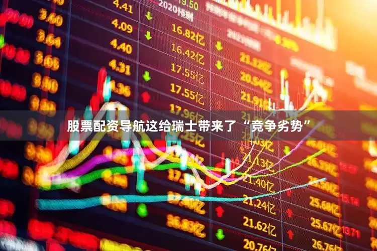 股票配资导航这给瑞士带来了 “竞争劣势”
