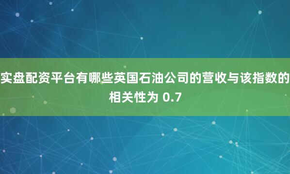 实盘配资平台有哪些英国石油公司的营收与该指数的相关性为 0.7