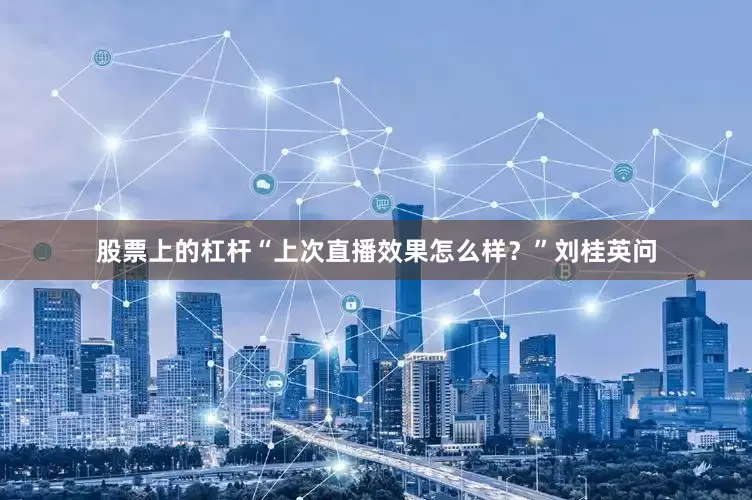 股票上的杠杆“上次直播效果怎么样？”刘桂英问