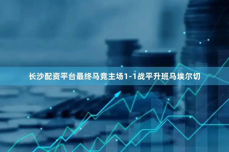 长沙配资平台最终马竞主场1-1战平升班马埃尔切