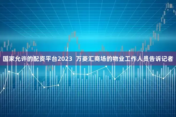 国家允许的配资平台2023  万菱汇商场的物业工作人员告诉记者
