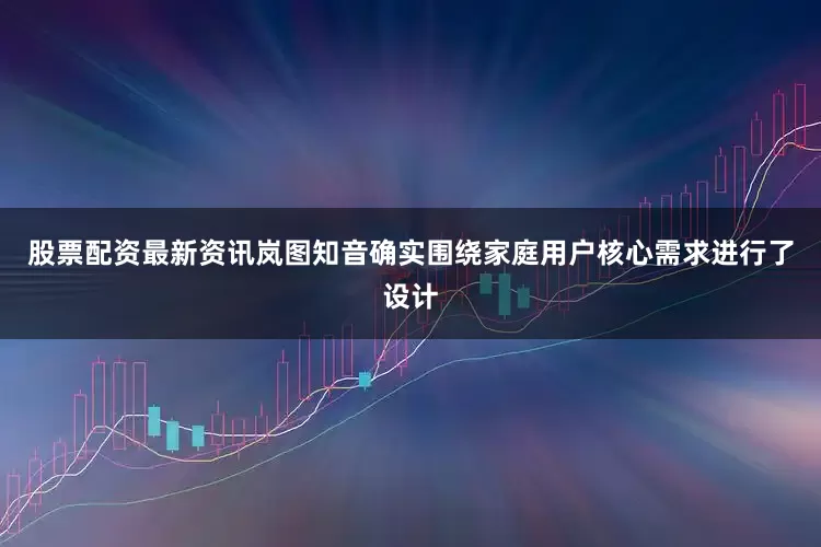 股票配资最新资讯岚图知音确实围绕家庭用户核心需求进行了设计
