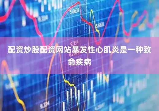 配资炒股配资网站暴发性心肌炎是一种致命疾病