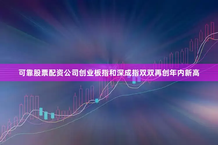 可靠股票配资公司创业板指和深成指双双再创年内新高