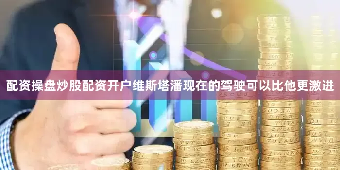 配资操盘炒股配资开户维斯塔潘现在的驾驶可以比他更激进