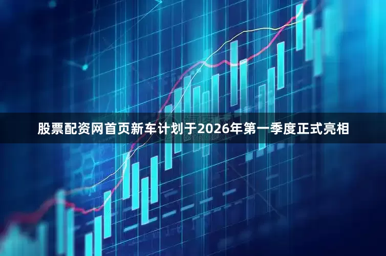 股票配资网首页新车计划于2026年第一季度正式亮相