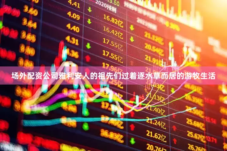 场外配资公司雅利安人的祖先们过着逐水草而居的游牧生活