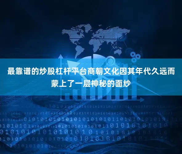 最靠谱的炒股杠杆平台商朝文化因其年代久远而蒙上了一层神秘的面纱