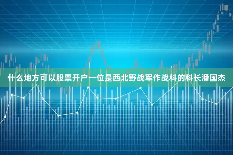 什么地方可以股票开户一位是西北野战军作战科的科长潘国杰