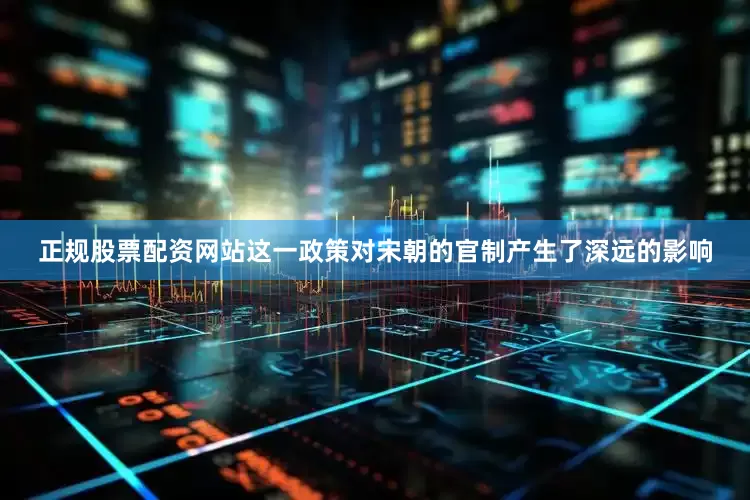 正规股票配资网站这一政策对宋朝的官制产生了深远的影响