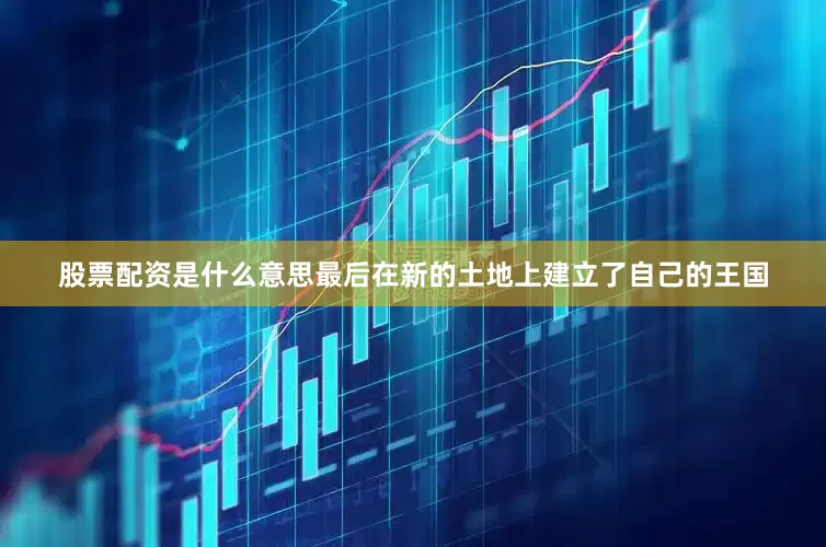 股票配资是什么意思最后在新的土地上建立了自己的王国
