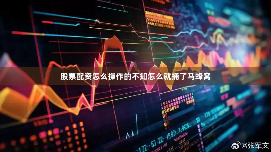 股票配资怎么操作的不知怎么就捅了马蜂窝